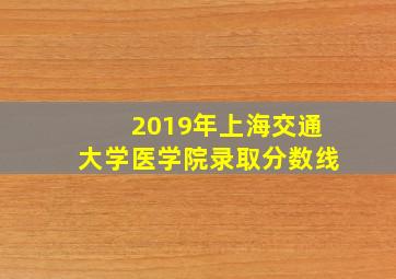 2019年上海交通大学医学院录取分数线