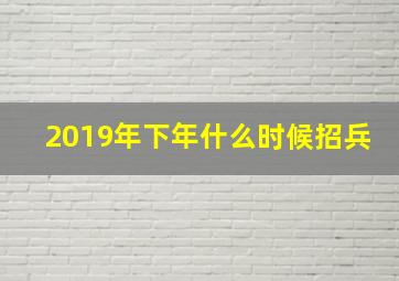 2019年下年什么时候招兵