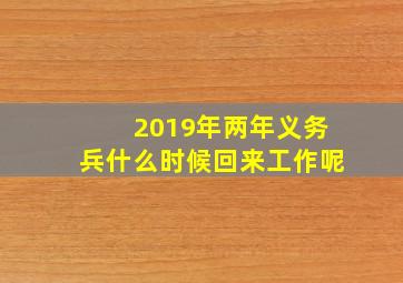 2019年两年义务兵什么时候回来工作呢