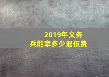 2019年义务兵能拿多少退伍费