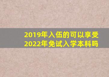 2019年入伍的可以享受2022年免试入学本科吗