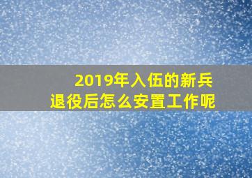 2019年入伍的新兵退役后怎么安置工作呢