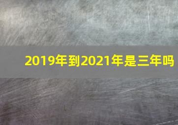 2019年到2021年是三年吗