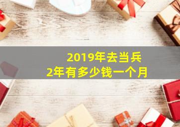 2019年去当兵2年有多少钱一个月