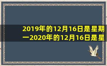 2019年的12月16日是星期一2020年的12月16日是星期几