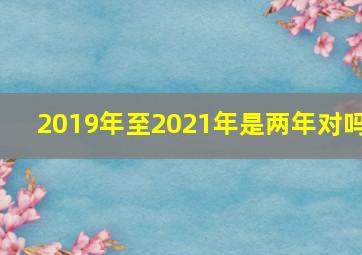 2019年至2021年是两年对吗