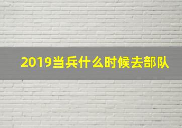 2019当兵什么时候去部队