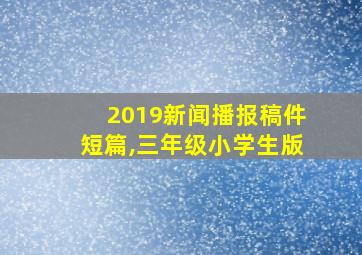 2019新闻播报稿件短篇,三年级小学生版