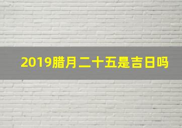 2019腊月二十五是吉日吗