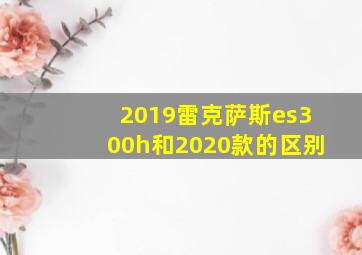 2019雷克萨斯es300h和2020款的区别