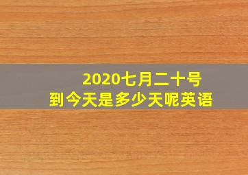 2020七月二十号到今天是多少天呢英语