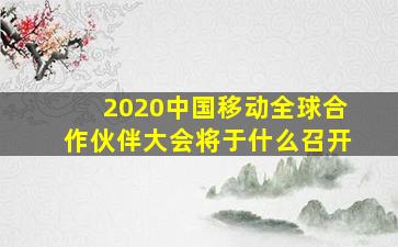 2020中国移动全球合作伙伴大会将于什么召开