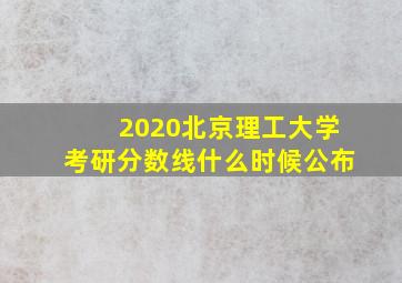 2020北京理工大学考研分数线什么时候公布