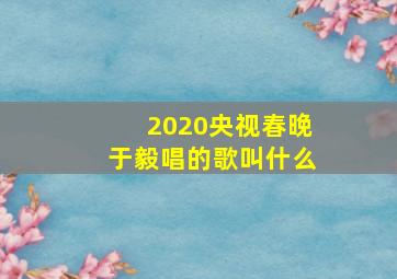 2020央视春晚于毅唱的歌叫什么