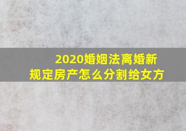 2020婚姻法离婚新规定房产怎么分割给女方