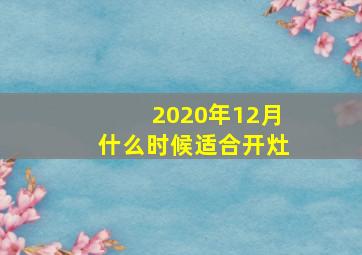 2020年12月什么时候适合开灶