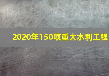 2020年150项重大水利工程