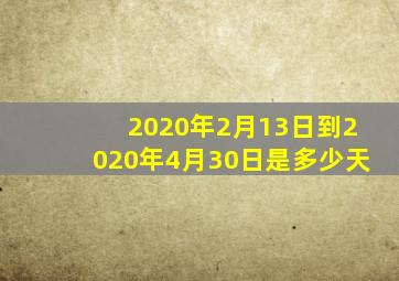 2020年2月13日到2020年4月30日是多少天