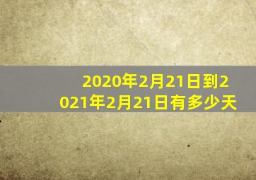 2020年2月21日到2021年2月21日有多少天