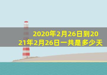 2020年2月26日到2021年2月26日一共是多少天