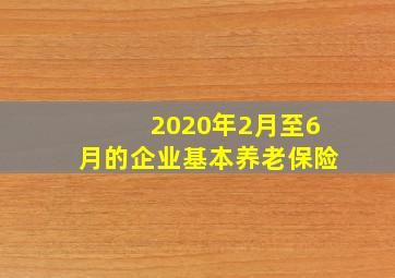 2020年2月至6月的企业基本养老保险