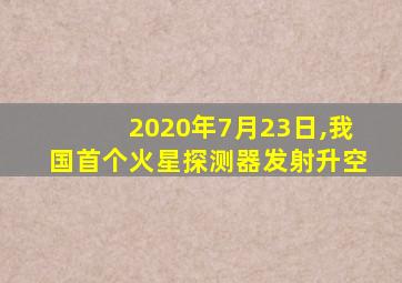 2020年7月23日,我国首个火星探测器发射升空