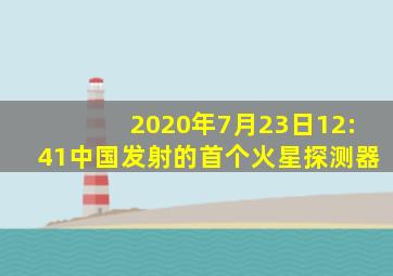 2020年7月23日12:41中国发射的首个火星探测器