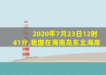 2020年7月23日12时41分,我国在海南岛东北海岸