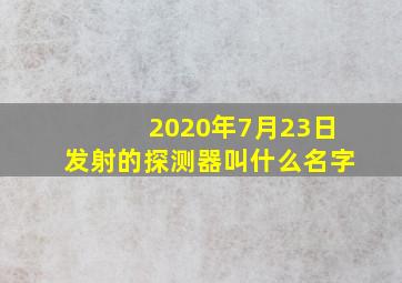 2020年7月23日发射的探测器叫什么名字