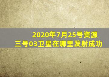 2020年7月25号资源三号03卫星在哪里发射成功