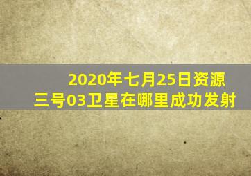 2020年七月25日资源三号03卫星在哪里成功发射