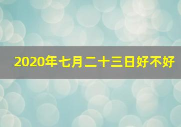 2020年七月二十三日好不好