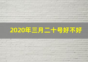 2020年三月二十号好不好