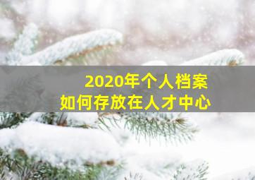 2020年个人档案如何存放在人才中心