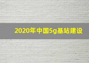 2020年中国5g基站建设