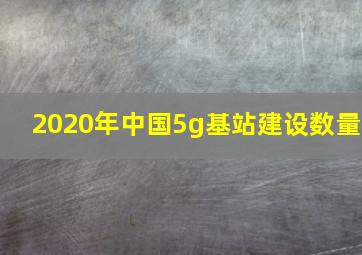 2020年中国5g基站建设数量