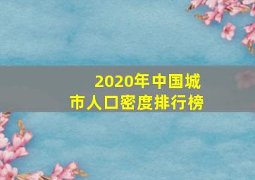 2020年中国城市人口密度排行榜