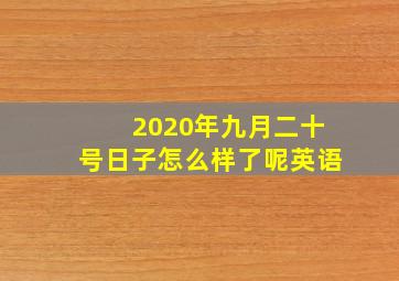 2020年九月二十号日子怎么样了呢英语