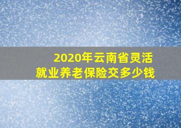 2020年云南省灵活就业养老保险交多少钱