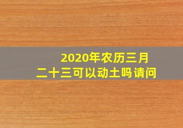 2020年农历三月二十三可以动土吗请问