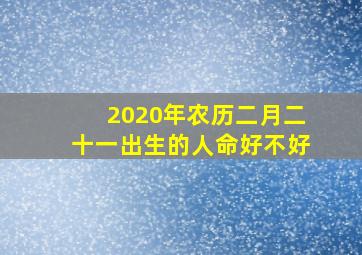 2020年农历二月二十一出生的人命好不好