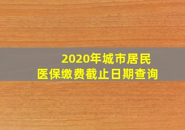 2020年城市居民医保缴费截止日期查询