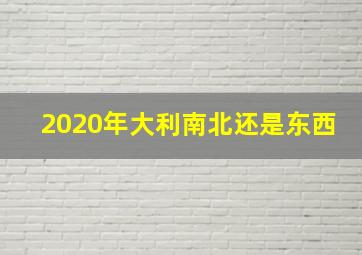 2020年大利南北还是东西