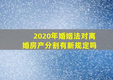 2020年婚姻法对离婚房产分割有新规定吗