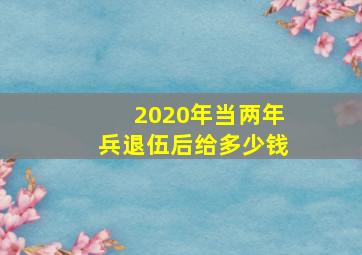 2020年当两年兵退伍后给多少钱