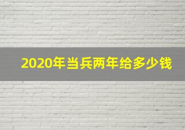 2020年当兵两年给多少钱