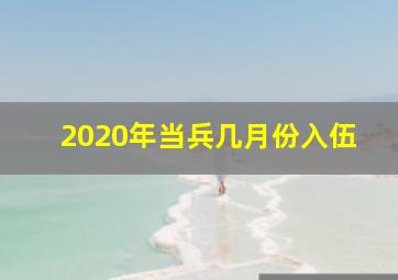 2020年当兵几月份入伍