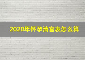 2020年怀孕清宫表怎么算