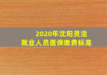 2020年沈阳灵活就业人员医保缴费标准