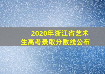 2020年浙江省艺术生高考录取分数线公布